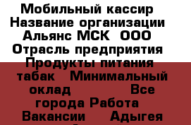 Мобильный кассир › Название организации ­ Альянс-МСК, ООО › Отрасль предприятия ­ Продукты питания, табак › Минимальный оклад ­ 27 000 - Все города Работа » Вакансии   . Адыгея респ.,Адыгейск г.